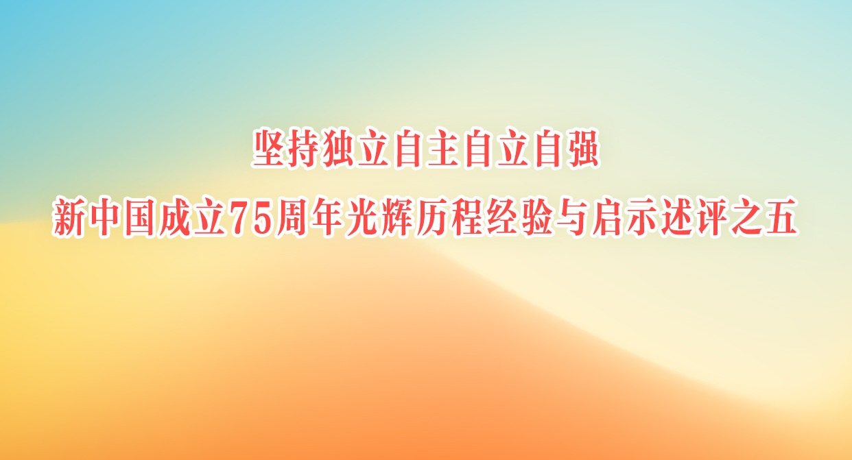 堅持獨立自主自立自強 新中國成立75周年光輝歷程經驗與啟示述評之五