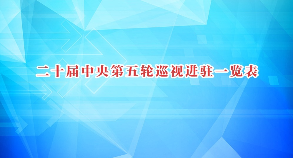 二十屆中央第五輪巡視進(jìn)駐一覽表