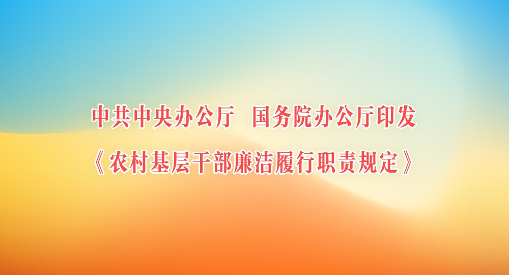 中共中央辦公廳 國務(wù)院辦公廳印發(fā)《農(nóng)村基層干部廉潔履行職責(zé)規(guī)定》