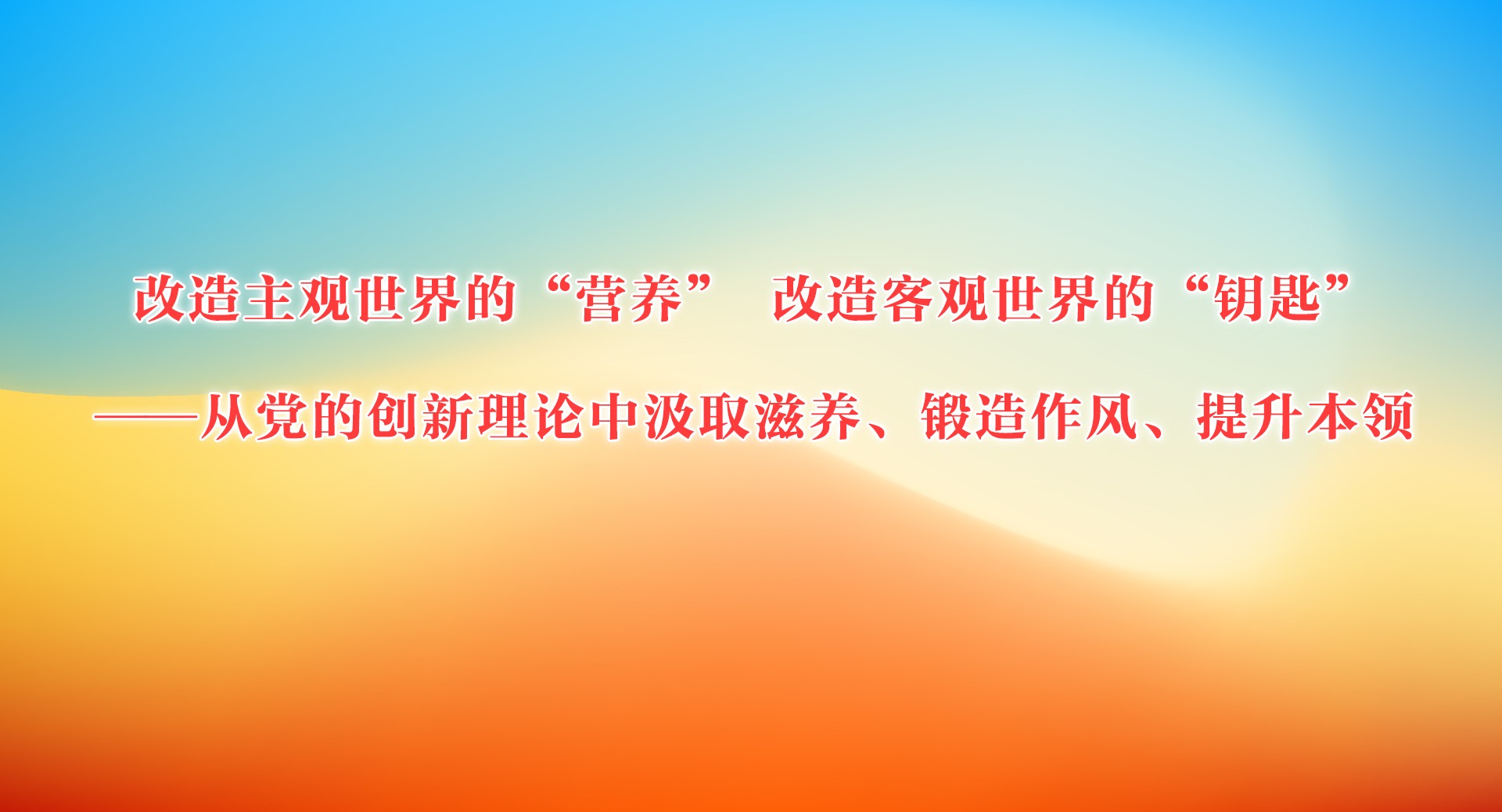 改造主觀世界的“營養” 改造客觀世界的“鑰匙”——從黨的創新理論中汲取滋養、鍛造作風、提升本領