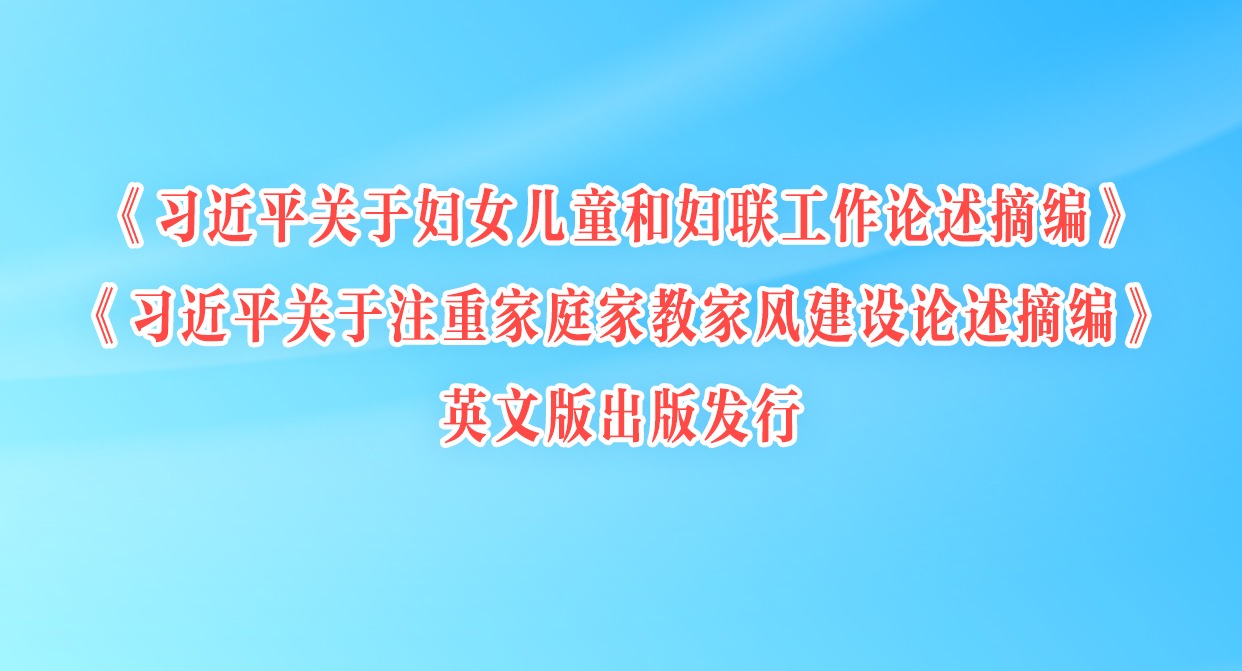 《習近平關于婦女兒童和婦聯工作論述摘編》《習近平關于注重家庭家教家風建設論述摘編》英文版出版發行