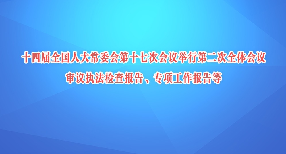 十四屆全國人大常委會第十七次會議舉行第二次全體會議 審議執法檢查報告、專項工作報告等 趙樂際出席會議