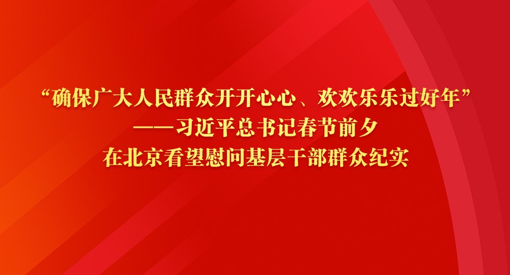 “確保廣大人民群眾開開心心、歡歡樂樂過好年”——習近平總書記春節前夕在北京看望慰問基層干部群眾紀實