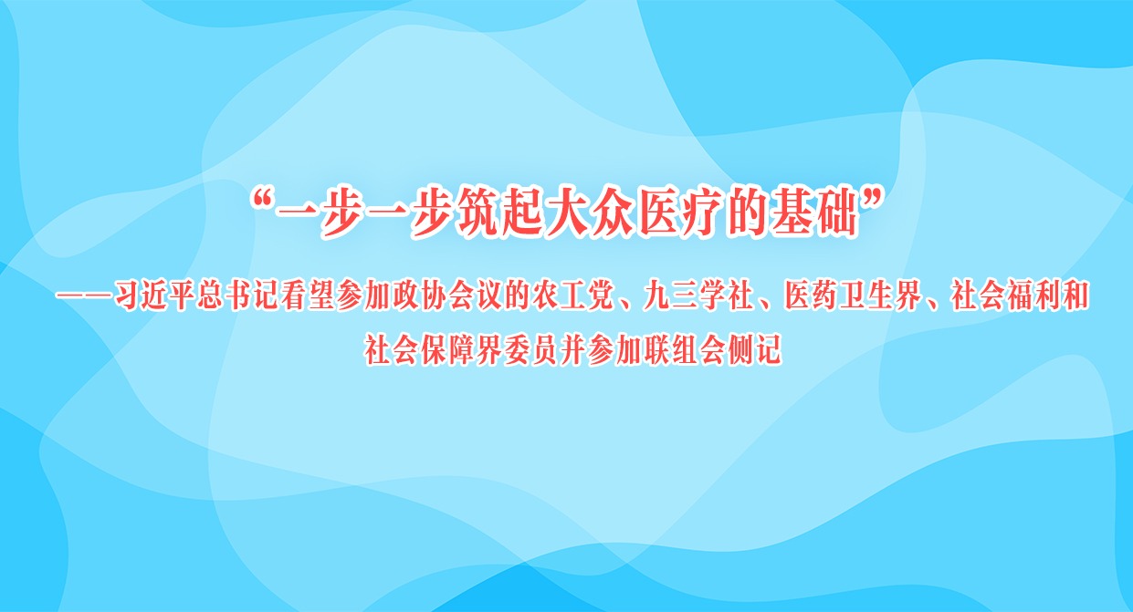 “一步一步筑起大眾醫療的基礎”——習近平總書記看望參加政協會議的農工黨、九三學社、醫藥衛生界、社會福利和社會保障界委員并參加聯組會側記