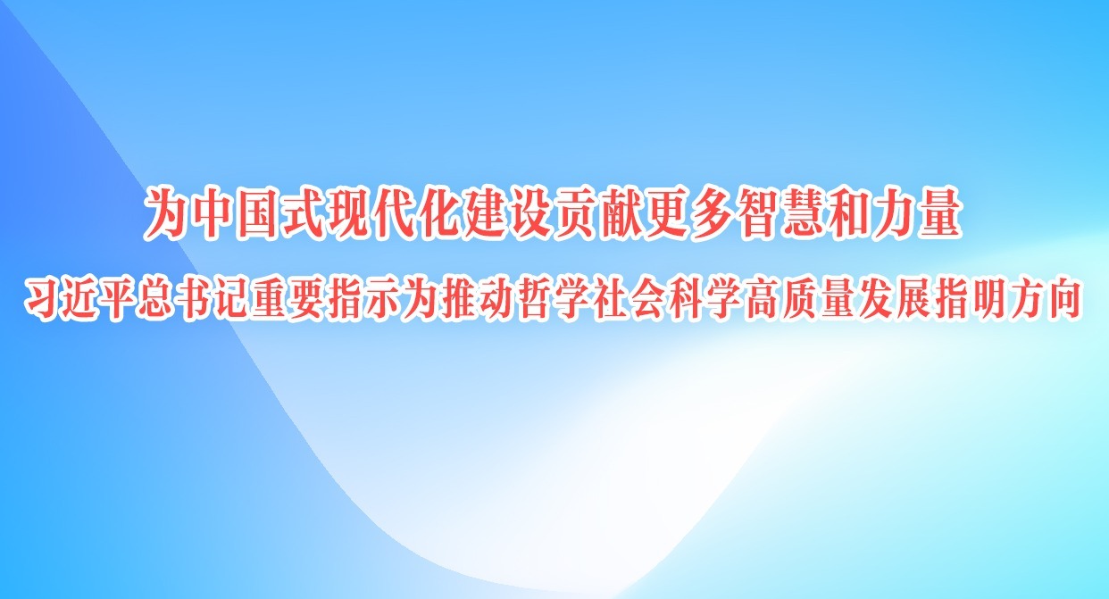 為中國(guó)式現(xiàn)代化建設(shè)貢獻(xiàn)更多智慧和力量——習(xí)近平總書記重要指示為推動(dòng)哲學(xué)社會(huì)科學(xué)高質(zhì)量發(fā)展指明方向
